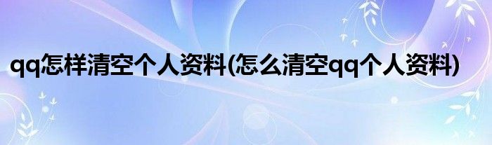 qq怎样清空个人资料(怎么清空qq个人资料)
