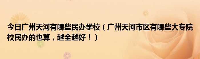 今日广州天河有哪些民办学校（广州天河市区有哪些大专院校民办的也算，越全越好！）