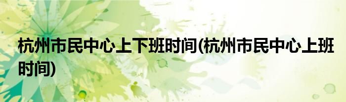 杭州市民中心上下班时间(杭州市民中心上班时间)