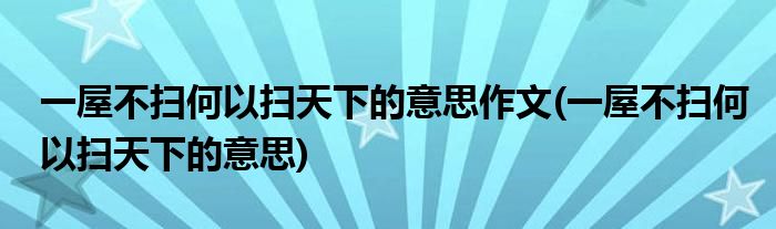 一屋不扫何以扫天下的意思作文(一屋不扫何以扫天下的意思)