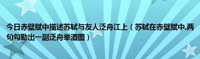 今日赤壁赋中描述苏轼与友人泛舟江上（苏轼在赤壁赋中,两句勾勒出一副泛舟举酒图）