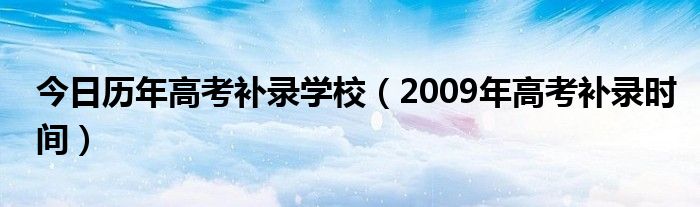 今日历年高考补录学校（2009年高考补录时间）