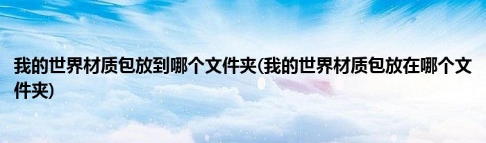 我的世界材质包放到哪个文件夹(我的世界材质包放在哪个文件夹)