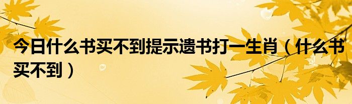 今日什么书买不到提示遗书打一生肖（什么书买不到）