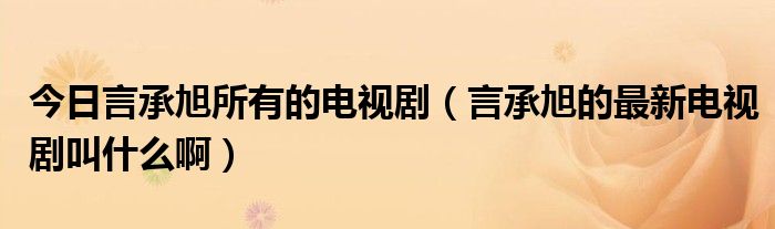 今日言承旭所有的电视剧（言承旭的最新电视剧叫什么啊）