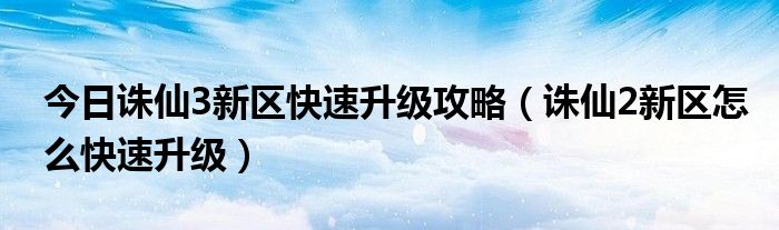 今日诛仙3新区快速升级攻略（诛仙2新区怎么快速升级）