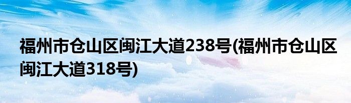 福州市仓山区闽江大道238号(福州市仓山区闽江大道318号)