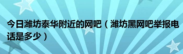 今日潍坊泰华附近的网吧（潍坊黑网吧举报电话是多少）