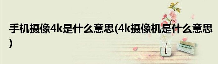 手机摄像4k是什么意思(4k摄像机是什么意思)