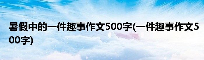 暑假中的一件趣事作文500字(一件趣事作文500字)