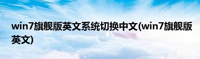 win7旗舰版英文系统切换中文(win7旗舰版英文)