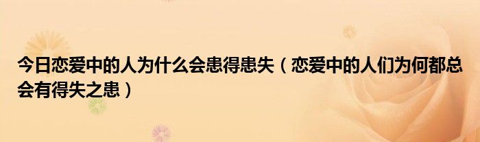 今日恋爱中的人为什么会患得患失（恋爱中的人们为何都总会有得失之患）