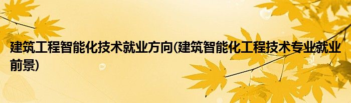 建筑工程智能化技术就业方向(建筑智能化工程技术专业就业前景)