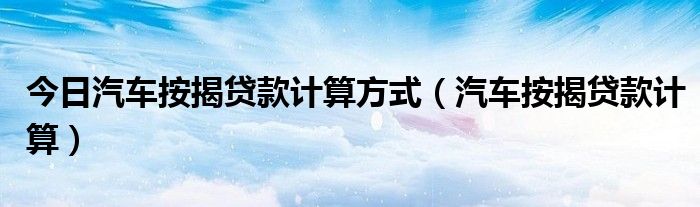 今日汽车按揭贷款计算方式（汽车按揭贷款计算）