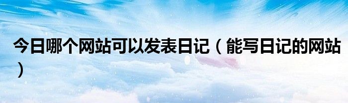 今日哪个网站可以发表日记（能写日记的网站）