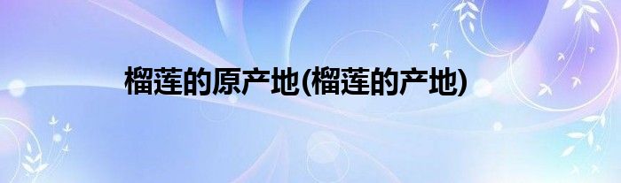 榴莲的原产地(榴莲的产地)