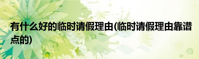 有什么好的临时请假理由(临时请假理由靠谱点的)