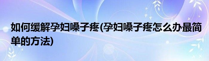 如何缓解孕妇嗓子疼(孕妇嗓子疼怎么办最简单的方法)