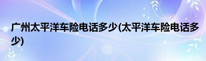 广州太平洋车险电话多少(太平洋车险电话多少)