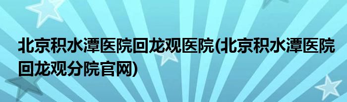 北京积水潭医院回龙观医院(北京积水潭医院回龙观分院官网)