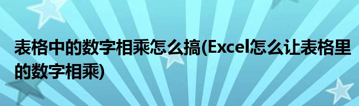 表格中的数字相乘怎么搞(Excel怎么让表格里的数字相乘)