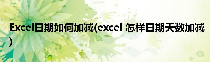 Excel日期如何加减(excel 怎样日期天数加减)