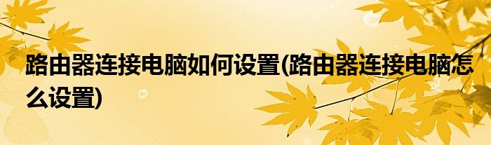 路由器连接电脑如何设置(路由器连接电脑怎么设置)