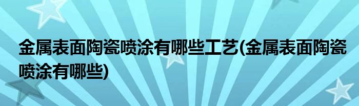 金属表面陶瓷喷涂有哪些工艺(金属表面陶瓷喷涂有哪些)