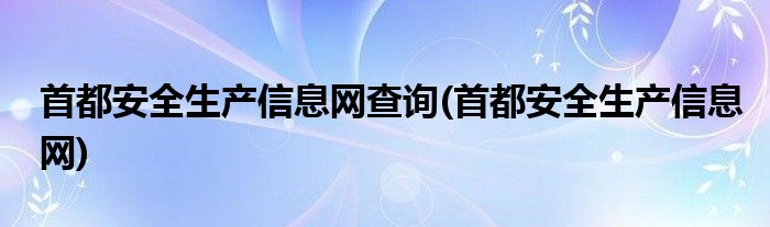 首都安全生产信息网查询(首都安全生产信息网)