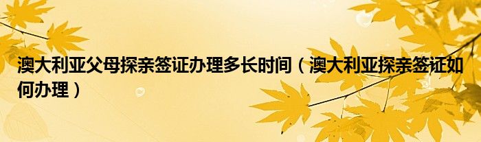 澳大利亚父母探亲签证办理多长时间（澳大利亚探亲签证如何办理）