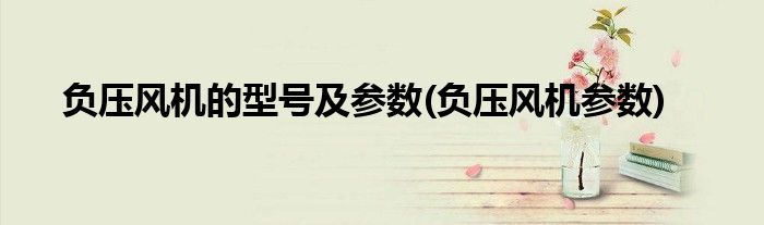 负压风机的型号及参数(负压风机参数)
