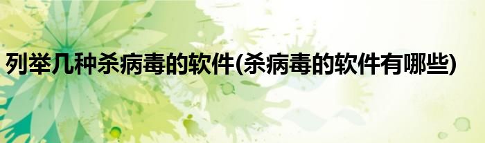 列举几种杀病毒的软件(杀病毒的软件有哪些)