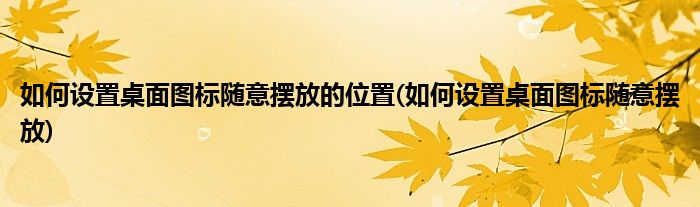 如何设置桌面图标随意摆放的位置(如何设置桌面图标随意摆放)