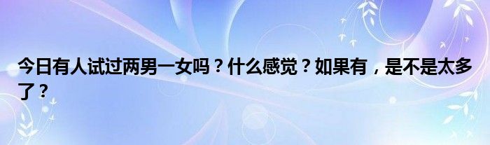 今日有人试过两男一女吗？什么感觉？如果有，是不是太多了？
