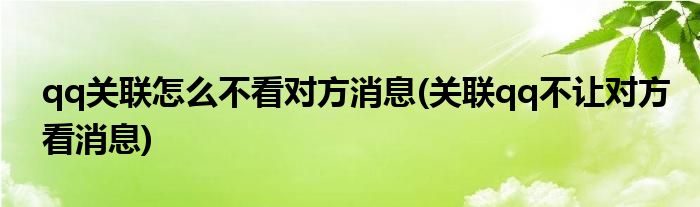 qq关联怎么不看对方消息(关联qq不让对方看消息)