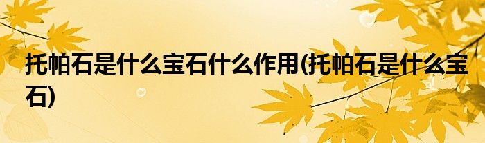 托帕石是什么宝石什么作用(托帕石是什么宝石)