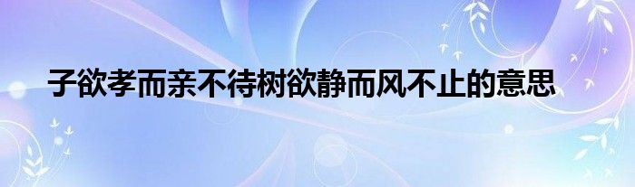 子欲孝而亲不待树欲静而风不止的意思