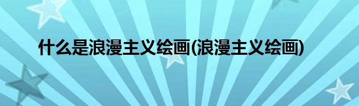 什么是浪漫主义绘画(浪漫主义绘画)