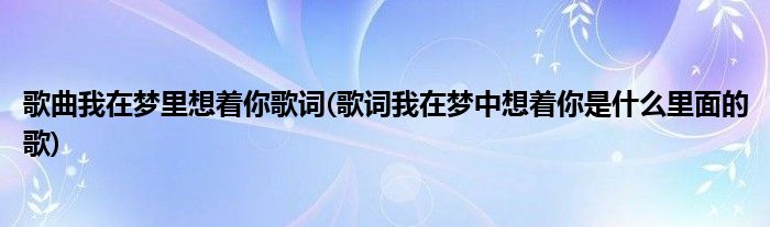 歌曲我在梦里想着你歌词(歌词我在梦中想着你是什么里面的歌)