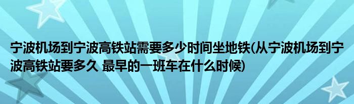 宁波机场到宁波高铁站需要多少时间坐地铁(从宁波机场到宁波高铁站要多久 最早的一班车在什么时候)