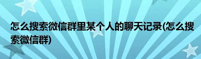 怎么搜索微信群里某个人的聊天记录(怎么搜索微信群)