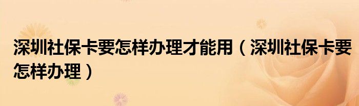 深圳社保卡要怎样办理才能用（深圳社保卡要怎样办理）