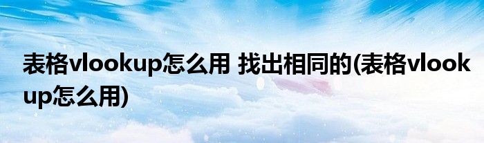 表格vlookup怎么用 找出相同的(表格vlookup怎么用)