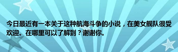 今日最近有一本关于这种航海斗争的小说，在美女舰队很受欢迎。在哪里可以了解到？谢谢你。