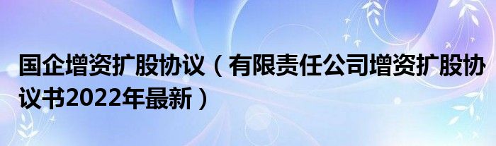 国企增资扩股协议（有限责任公司增资扩股协议书2022年最新）