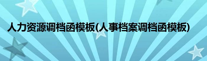 人力资源调档函模板(人事档案调档函模板)