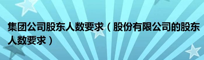 集团公司股东人数要求（股份有限公司的股东人数要求）