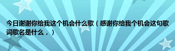 今日谢谢你给我这个机会什么歌（感谢你给我个机会这句歌词歌名是什么，）