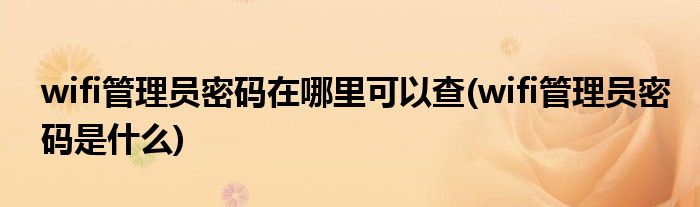 wifi管理员密码在哪里可以查(wifi管理员密码是什么)