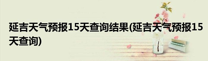 延吉天气预报15天查询结果(延吉天气预报15天查询)